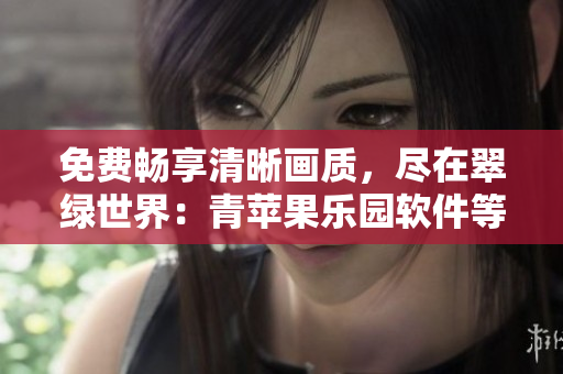 免费畅享清晰画质，尽在翠绿世界：青苹果乐园软件等你来体验
