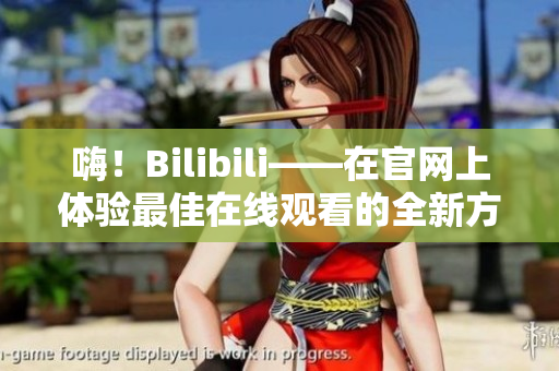 嗨！Bilibili——在官网上体验最佳在线观看的全新方式！