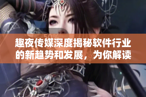 趣夜传媒深度揭秘软件行业的新趋势和发展，为你解读最前沿技术资讯