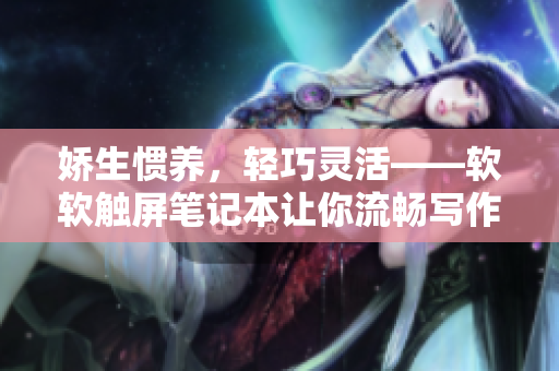 娇生惯养，轻巧灵活——软软触屏笔记本让你流畅写作