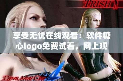 享受无忧在线观看：软件糖心logo免费试看，网上观看精彩内容