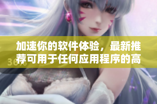 加速你的软件体验，最新推荐可用于任何应用程序的高效加速器