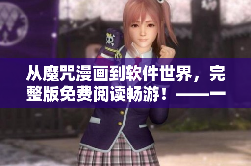从魔咒漫画到软件世界，完整版免费阅读畅游！——一个编辑的视角
