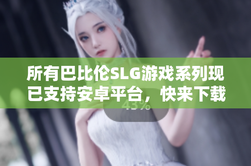 所有巴比伦SLG游戏系列现已支持安卓平台，快来下载畅玩吧！