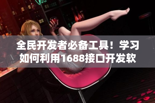 全民开发者必备工具！学习如何利用1688接口开发软件货源对接系统