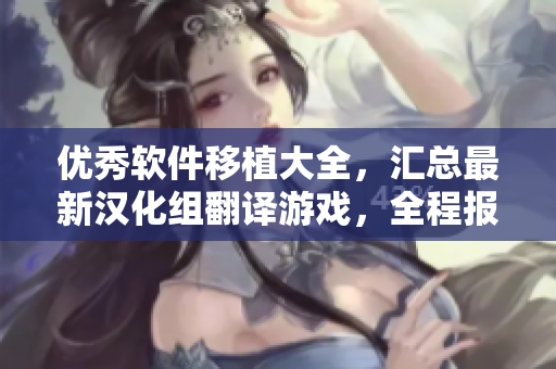 优秀软件移植大全，汇总最新汉化组翻译游戏，全程报道独家评测及下载指南
