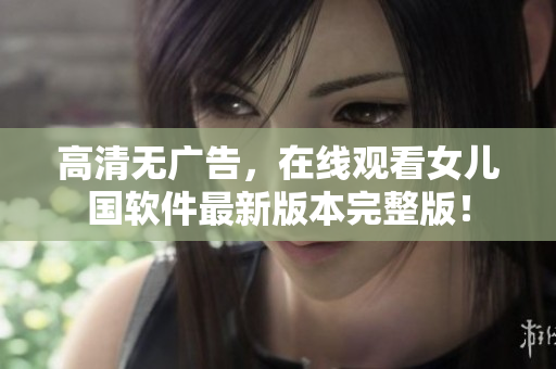 高清无广告，在线观看女儿国软件最新版本完整版！