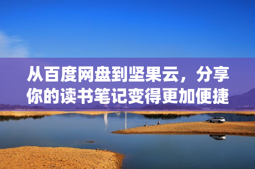 从百度网盘到坚果云，分享你的读书笔记变得更加便捷：深度评测po18书屋