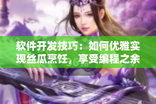 软件开发技巧：如何优雅实现丝瓜烹饪，享受编程之余的美食盛宴