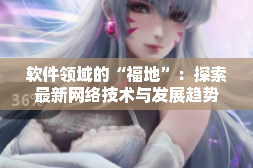 软件领域的“福地”：探索最新网络技术与发展趋势