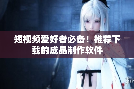 短视频爱好者必备！推荐下载的成品制作软件