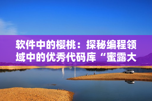 软件中的樱桃：探秘编程领域中的优秀代码库“蜜露大樱桃”