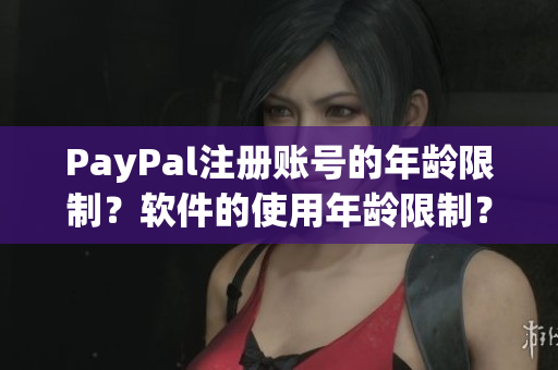 PayPal注册账号的年龄限制？软件的使用年龄限制？