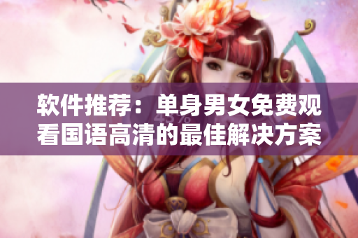 软件推荐：单身男女免费观看国语高清的最佳解决方案