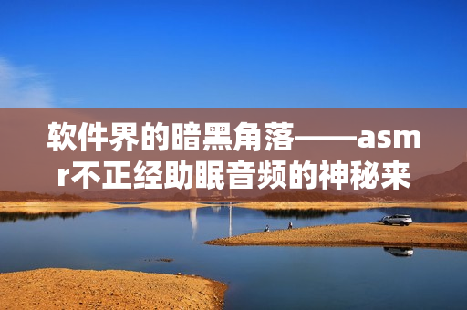 软件界的暗黑角落——asmr不正经助眠音频的神秘来源