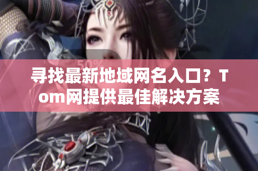 寻找最新地域网名入口？Tom网提供最佳解决方案