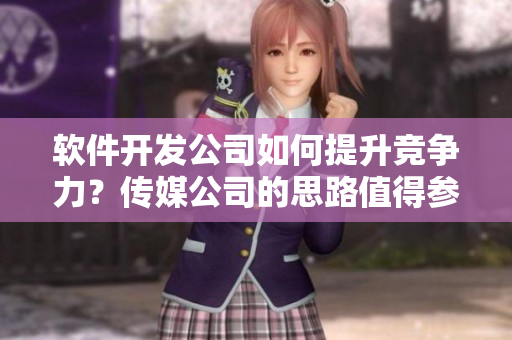 软件开发公司如何提升竞争力？传媒公司的思路值得参考