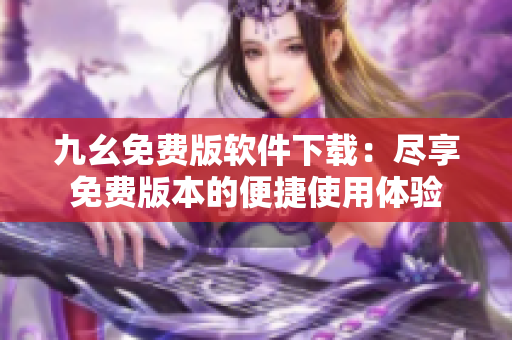 九幺免费版软件下载：尽享免费版本的便捷使用体验