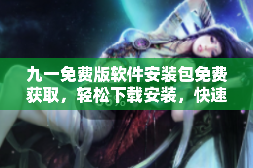 九一免费版软件安装包免费获取，轻松下载安装，快速体验最新功能