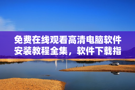免费在线观看高清电脑软件安装教程全集，软件下载指南视频教程推荐