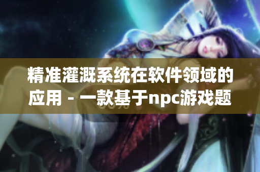 精准灌溉系统在软件领域的应用 - 一款基于npc游戏题材的技术小说