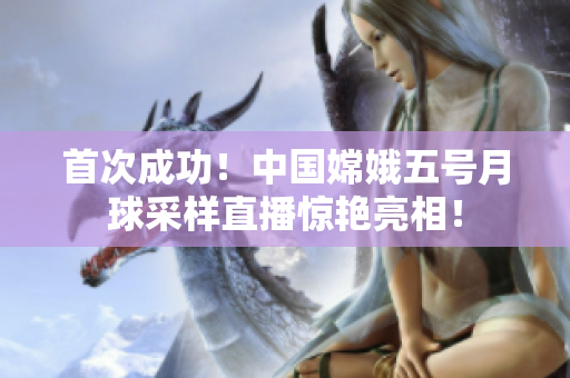 首次成功！中国嫦娥五号月球采样直播惊艳亮相！
