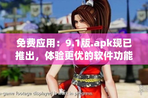 免费应用：9.1版.apk现已推出，体验更优的软件功能等着你