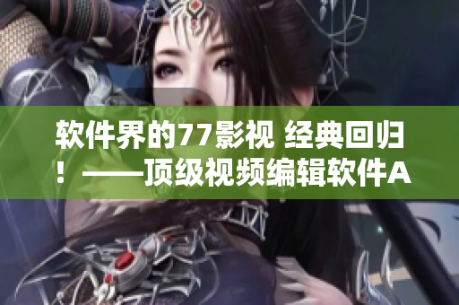 软件界的77影视 经典回归！——顶级视频编辑软件AE2022正式发布！
