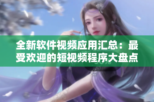 全新软件视频应用汇总：最受欢迎的短视频程序大盘点