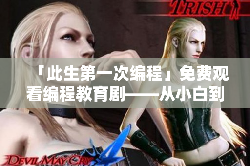 「此生第一次编程」免费观看编程教育剧——从小白到程序员的成长故事
