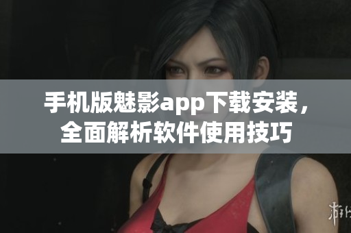 手机版魅影app下载安装，全面解析软件使用技巧