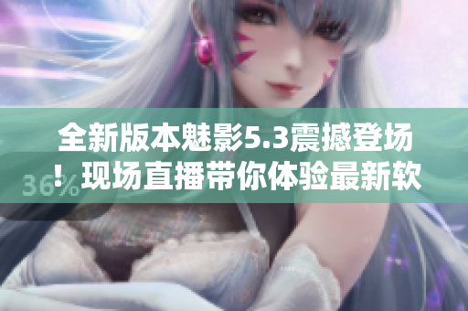 全新版本魅影5.3震撼登场！现场直播带你体验最新软件升级