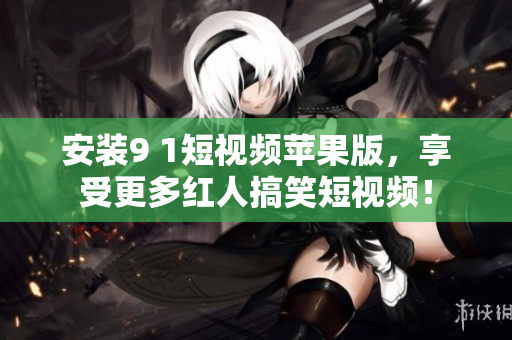 安装9 1短视频苹果版，享受更多红人搞笑短视频！