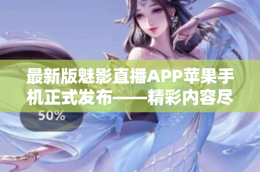 最新版魅影直播APP苹果手机正式发布——精彩内容尽在掌握