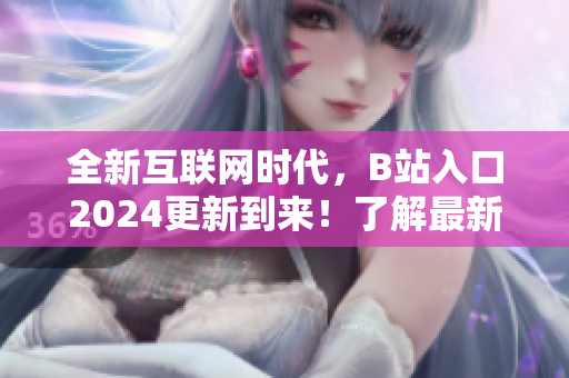 全新互联网时代，B站入口2024更新到来！了解最新软件技术和趋势