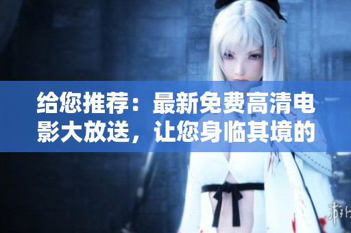 给您推荐：最新免费高清电影大放送，让您身临其境的观影体验！