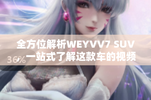 全方位解析WEYVV7 SUV，一站式了解这款车的视频指南