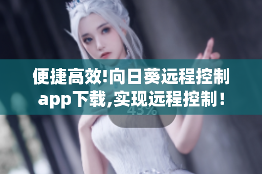 便捷高效!向日葵远程控制app下载,实现远程控制！