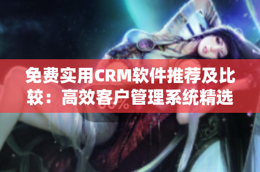 免费实用CRM软件推荐及比较：高效客户管理系统精选