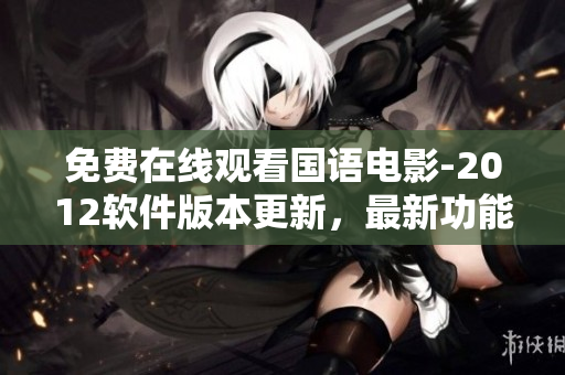 免费在线观看国语电影-2012软件版本更新，最新功能详解