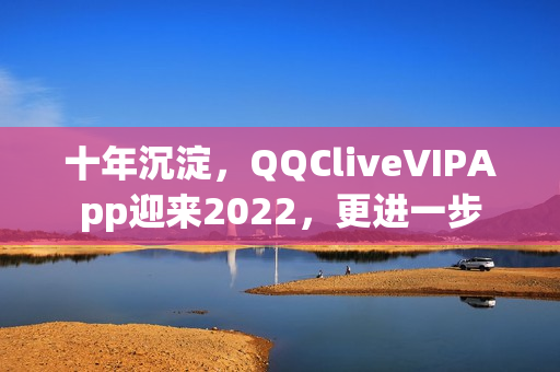 十年沉淀，QQCliveVIPApp迎来2022，更进一步