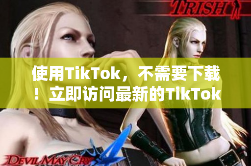 使用TikTok，不需要下载！立即访问最新的TikTok网页版
