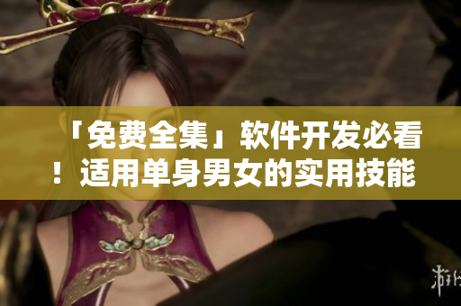 「免费全集」软件开发必看！适用单身男女的实用技能指南
