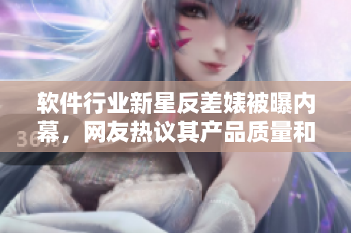 软件行业新星反差婊被曝内幕，网友热议其产品质量和支持服务