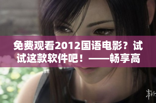 免费观看2012国语电影？试试这款软件吧！——畅享高清在线观影体验