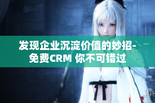 发现企业沉淀价值的妙招-免费CRM 你不可错过