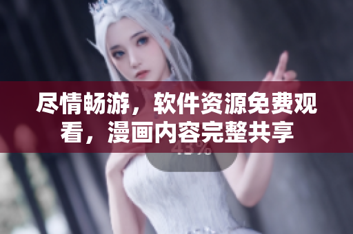 尽情畅游，软件资源免费观看，漫画内容完整共享