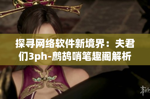 探寻网络软件新境界：夫君们3ph-鹧鸪哨笔趣阁解析