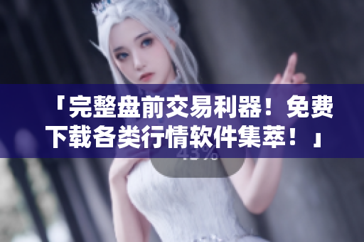 「完整盘前交易利器！免费下载各类行情软件集萃！」
