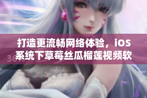 打造更流畅网络体验，iOS系统下草莓丝瓜榴莲视频软件全新优化
